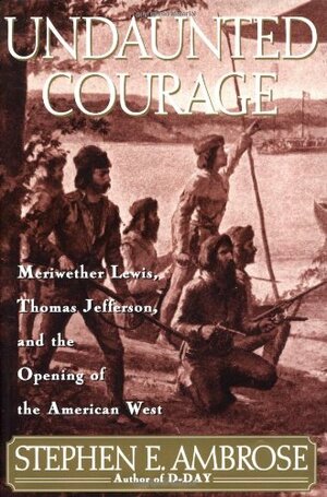 Undaunted Courage: Meriwether Lewis, Thomas Jefferson, and the Opening of the American West by Stephen E. Ambrose