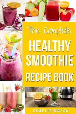 The Complete Healthy Smoothie Recipe Book: Smoothie Cookbook Smoothie Cleanse Smoothie Bible Smoothie Diet Book by Charlie Mason