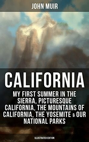 California: My First Summer in the Sierra, Picturesque California, The Mountains of California, The Yosemite & Our National Parks (Illustrated ... Nature Writings and Wilderness Essays by Herbert W. Gleason, John Muir, Charles S. Olcott
