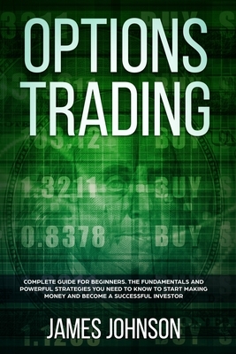 Options Trading: A Complete GUIDE for Beginners. The Fundamentals and Powerful Strategies You Need To Know To Start Making Money and To by James Johnson