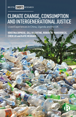 Climate Change, Consumption and Intergenerational Justice: Lived Experiences in China, Uganda and the UK by Kristina Diprose, Gill Valentine, Robert Vanderbeck