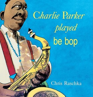 Charlie Parker Played Be Bop by Chris Raschka