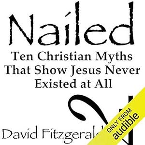 Nailed: Ten Christian Myths That.. Show Jesus Never Existed at All: Ten Christian Myths That Show Jesus Never Existed at All by David Fitzgerald