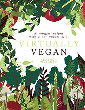 Virtually Vegan: All-vegan recipes with a non-vegan twist by Heather Whinney