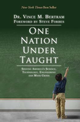 One Nation Under Taught: Solving America's Science, Technology, Engineering & Math Crisis by Vince M. Bertram