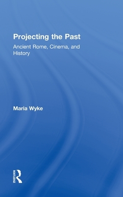 Projecting the Past: Ancient Rome, Cinema and History by Maria Wyke