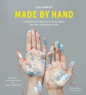 Lena Corwin's Made by Hand: A Collection of Projects to Print, Sew, Weave, Dye, Knit, or Otherwise Create by Lena Corwin