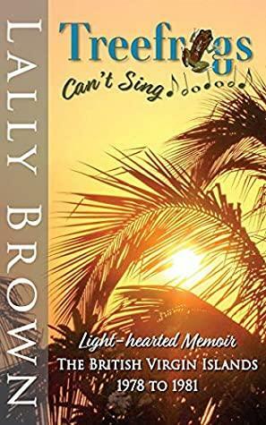 Treefrogs Can't Sing: British Virgin Islands 1978 to 1981 by Lally Brown