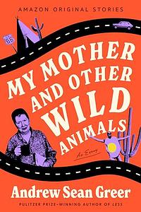 My Mother and Other Wild Animals by Andrew Sean Greer