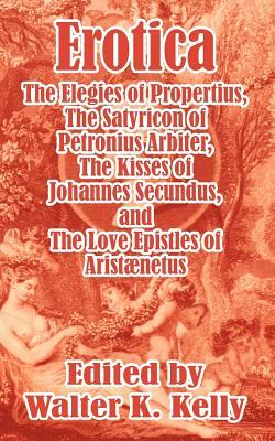 Erotica: The Elegies of Propertius, The Satyricon of Petronius Arbiter, The Kisses of Johannes Secundus, and The Love Epistles by 