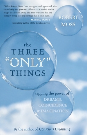 The Three Only Things: Tapping the Power of Dreams, Coincidence, and Imagination by Robert Moss