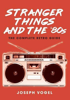 Stranger Things and the '80s: The Complete Retro Guide by Joseph Vogel