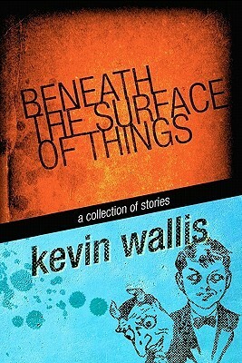 Beneath the Surface of Things by Kevin Wallis