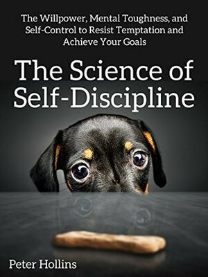 The Science of Self-Discipline: The Willpower, Mental Toughness, and Self-Control to Resist Temptation and Achieve Your Goals by Peter Hollins