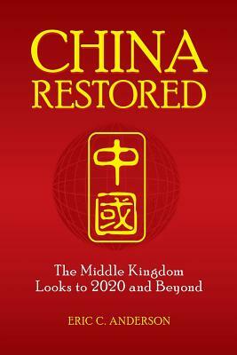 China Restored: The Middle Kingdom Looks to 2020 and Beyond by Eric Anderson