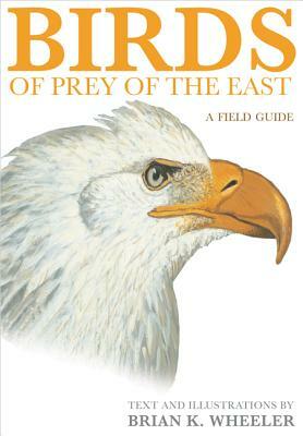 Birds of Prey of the East: A Field Guide by Brian K. Wheeler