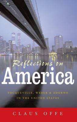 Reflections on America: Tocqueville, Weber and Adorno in the United States by Claus Offe