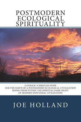 Postmodern Ecological Spirituality: Catholic-Christian Hope for the Dawn of a Postmodern Ecological Civilization Rising from within the Spiritual Dark by Joe Holland