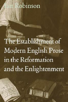 The Establishment of Modern English Prose in the Reformation and the Enlightenment by Ian Robinson