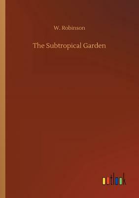 The Subtropical Garden by W. Robinson