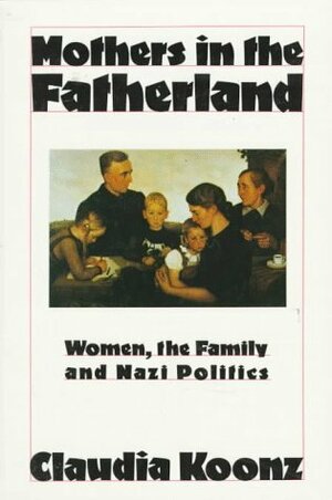 Mothers in the Fatherland: Women, the Family and Nazi Politics by Claudia Koonz