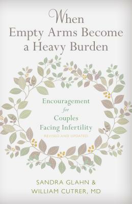 When Empty Arms Become a Heavy Burden: Encouragement for Couples Facing Infertility by William Cutrer, Sandra L. Glahn
