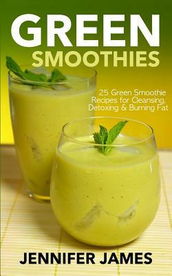 Green Smoothies: Green Smoothie Recipes for Cleansing, Detoxing & Burning Fat by Jennifer James