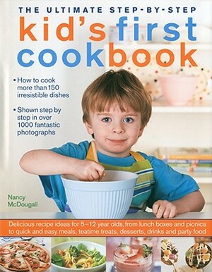 The Ultimate Step-By-Step Kid's First Cookbook: Delicious Recipe Ideas for 5-12 Year Olds, from Lunch Boxes and Picnics to Quick and Easy Meals, Teati by Nancy McDougall