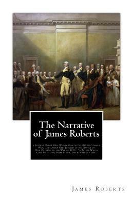 The Narrative of James Roberts: a Soldier Under Gen. Washington in the Revolutionary War, and Under Gen. Jackson at the Battle of New Orleans, in the by James Roberts