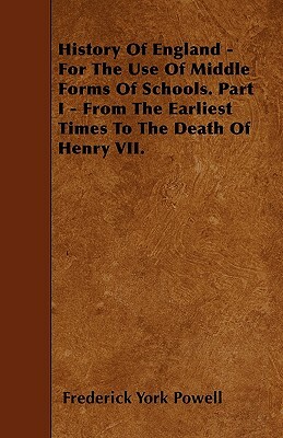 History Of England - For The Use Of Middle Forms Of Schools. Part I - From The Earliest Times To The Death Of Henry VII. by Frederick York Powell