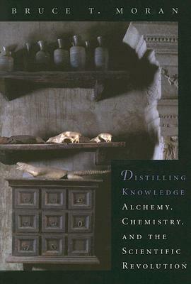 Distilling Knowledge: Alchemy, Chemistry, and the Scientific Revolution by Bruce T. Moran