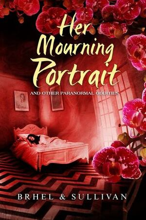 Her Mourning Portrait and Other Paranormal Oddities by Joseph Sullivan, John Brhel