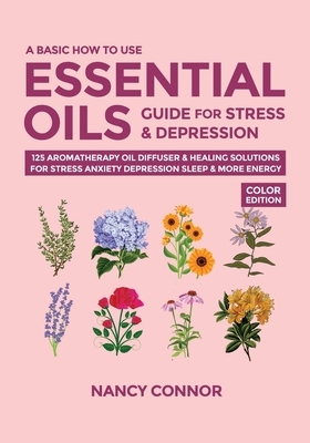 A Basic How to Use Essential Oils Guide for Stress & Depression: 125 Aromatherapy Oil Diffuser & Healing Solutions for Stress, Anxiety, Depression, Sl by Nancy Connor