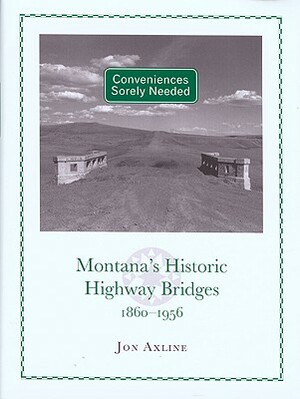 Conveniences Sorely Needed: Montana's Historic Highway Bridges, 1860-1956 by Jon Axline