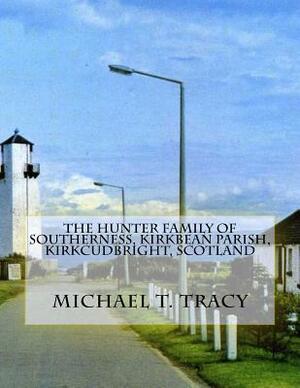 The Hunter Family of Southerness, Kirkbean Parish, Kirkcudbright, Scotland by Michael T. Tracy