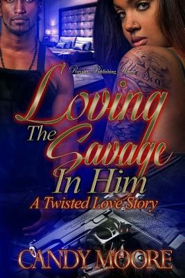 Loving The Savage In Him: A Twisted Love Story by Candy Moore