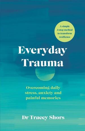 Everyday Trauma: Overcoming daily stress, anxiety and painful memories by Tracey Shors