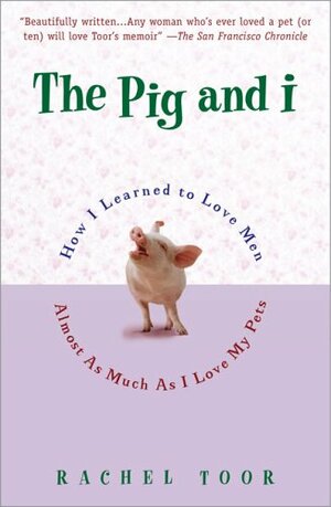 The Pig & I: How I Learned to Love Men (Almost) as Much as I Love My Pets by Rachel Toor