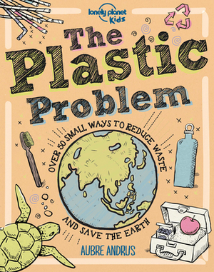 The Plastic Problem: 60 Small Ways to Reduce Waste and Help Save the Earth by Aubre Andrus, Lonely Planet Kids