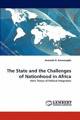 The State and the Challenges of Nationhood in Africa by Jeremiah O. Arowosegbe