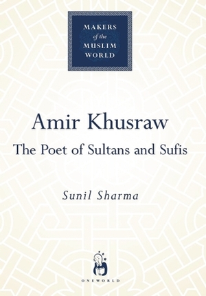Amir Khusraw: The Poet of Sultans and Sufis by Sunil Sharma