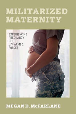 Militarized Maternity: Experiencing Pregnancy in the U.S. Armed Forces by Megan D. McFarlane