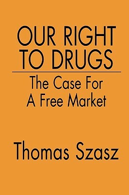 Our Right to Drugs: The Case for a Free Market by Thomas Szasz