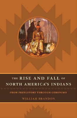 The Rise And Fall Of North America's Indians: From Prehistory Through Geronimo by William Brandon