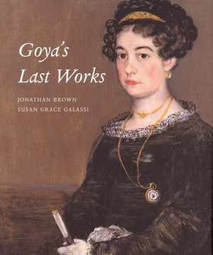 Goya's Last Works by Jonathan Brown, Susan Grace Galassi