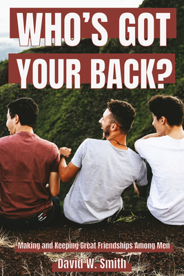 Who's Got Your Back: Making and Keeping Great Relationships Among Men by David Smith