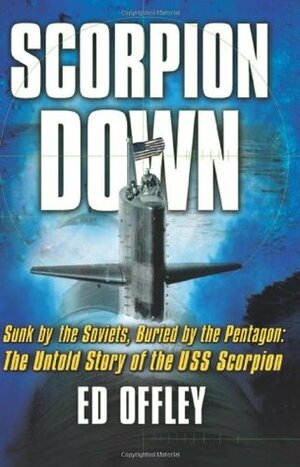 Scorpion Down: Sunk by the Soviets, Buried by the Pentagon: The Untold Story Ofthe USS Scorpion by Ed Offley