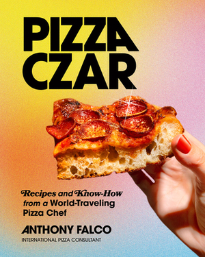 Pizza Czar: Recipes and Know-How from a World-Traveling Pizza Chef by Anthony Falco