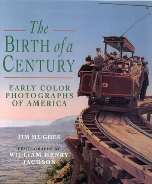 The Birth Of A Century: Early Color Photographs Of America by William Henry Jackson, Jim Hughes