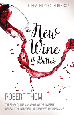 New Wine Is Better: The Story of One Man Who Saw the Invisible, Believed the Incredible, and Recieved the Impossible by Robert Thom